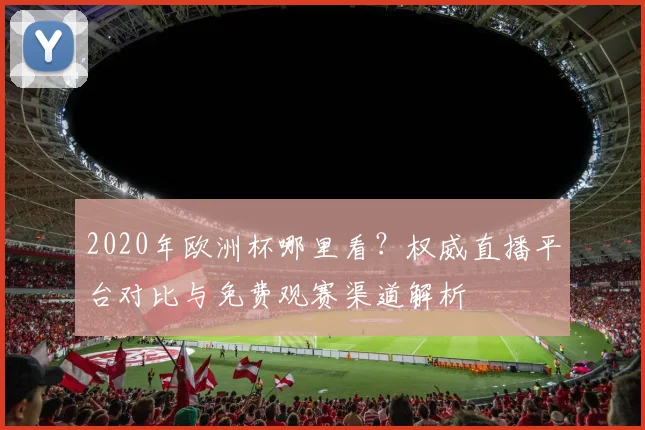 2020年欧洲杯哪里看?权威直播平台对比与免费观赛渠道解析