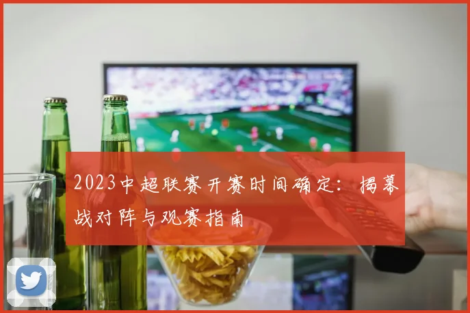 2023中超联赛开赛时间确定:揭幕战对阵与观赛指南