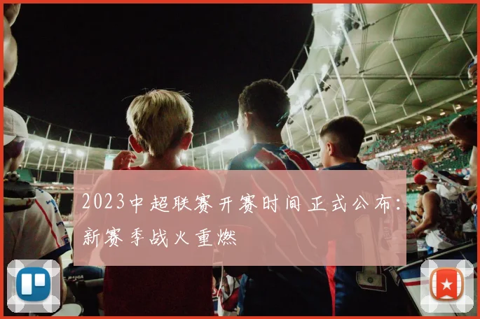 2023中超联赛开赛时间正式公布:新赛季战火重燃