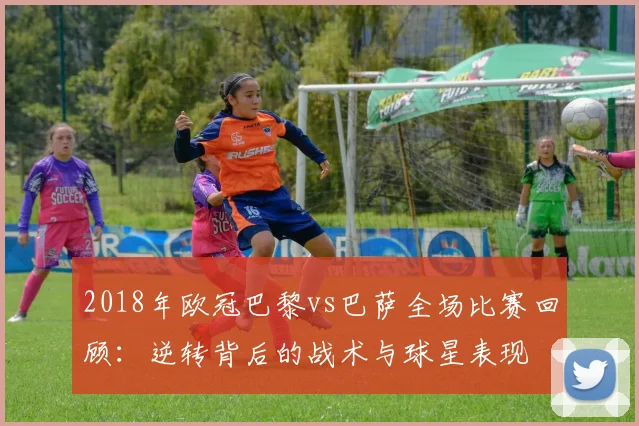 2018年欧冠巴黎vs巴萨全场比赛回顾：逆转背后的战术与球星表现