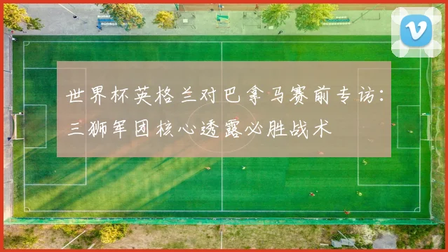 世界杯英格兰对巴拿马赛前专访：三狮军团核心透露必胜战术