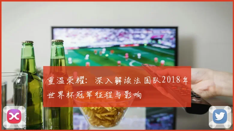 重温荣耀：深入解读法国队2018年世界杯冠军征程与影响