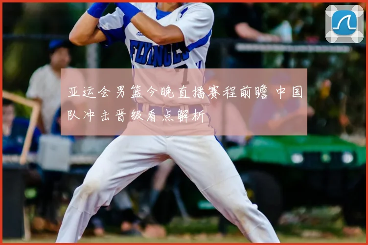 亚运会男篮今晚直播赛程前瞻 中国队冲击晋级看点解析