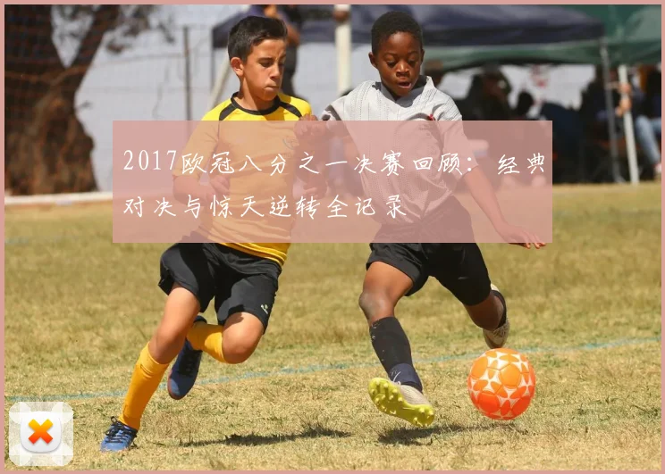 2017欧冠八分之一决赛回顾：经典对决与惊天逆转全记录