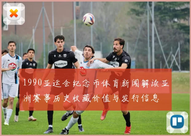 1990亚运会纪念币体育新闻解读亚洲赛事历史收藏价值与发行信息