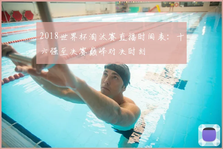 2018世界杯淘汰赛直播时间表：十六强至决赛巅峰对决时刻