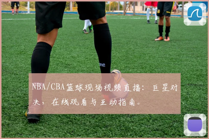 NBA/CBA篮球现场视频直播：巨星对决，在线观看与互动指南。