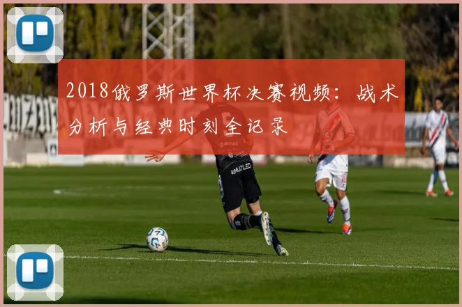 2018俄罗斯世界杯决赛视频：战术分析与经典时刻全记录