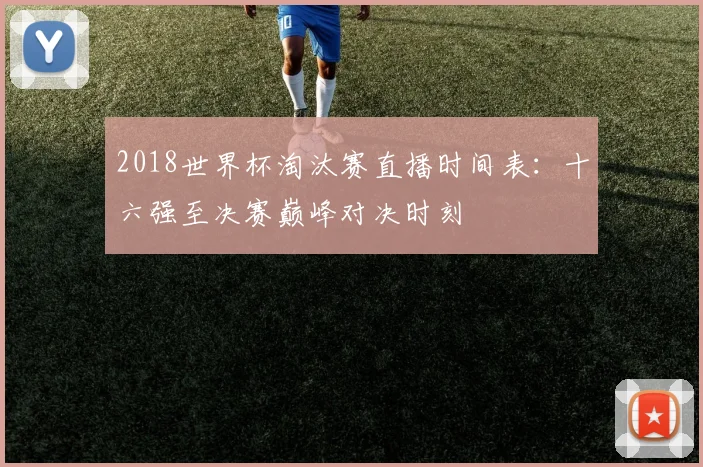 2018世界杯淘汰赛直播时间表：十六强至决赛巅峰对决时刻