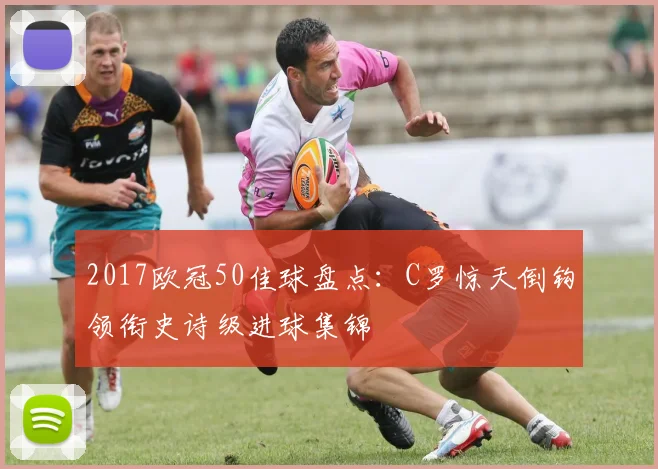 2017欧冠50佳球盘点：C罗惊天倒钩领衔史诗级进球集锦