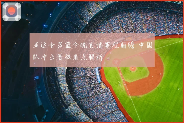 亚运会男篮今晚直播赛程前瞻 中国队冲击晋级看点解析