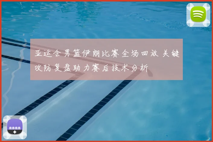 亚运会男篮伊朗比赛全场回放 关键攻防复盘助力赛后技术分析