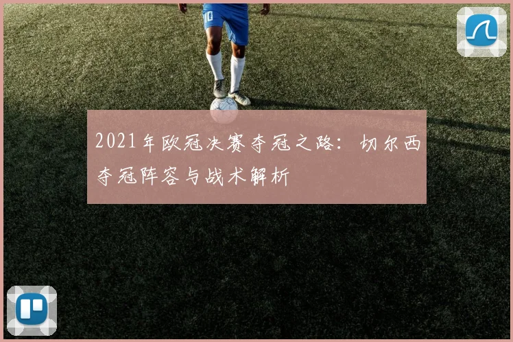 2021年欧冠决赛夺冠之路：切尔西夺冠阵容与战术解析