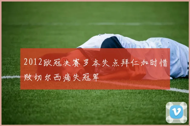 2012欧冠决赛罗本失点拜仁加时惜败切尔西痛失冠军