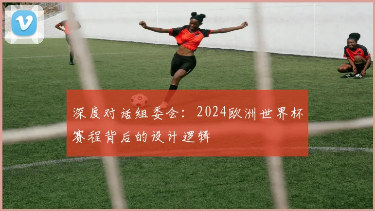深度对话组委会：2024欧洲世界杯赛程背后的设计逻辑