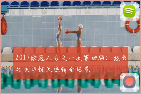 2017欧冠八分之一决赛回顾：经典对决与惊天逆转全记录
