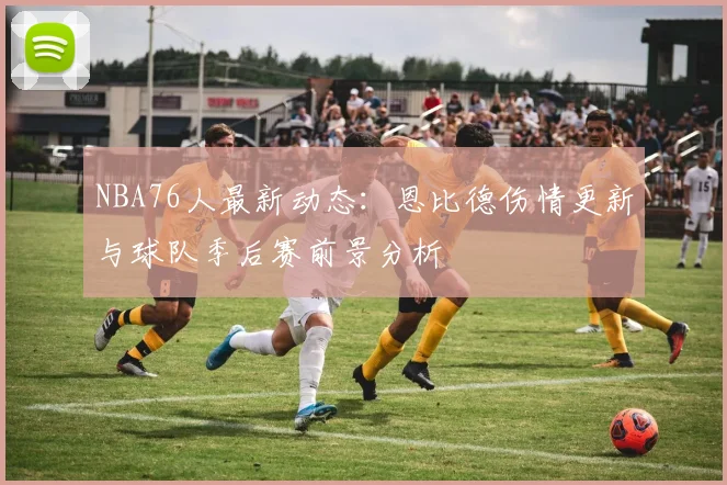 NBA76人最新动态：恩比德伤情更新与球队季后赛前景分析
