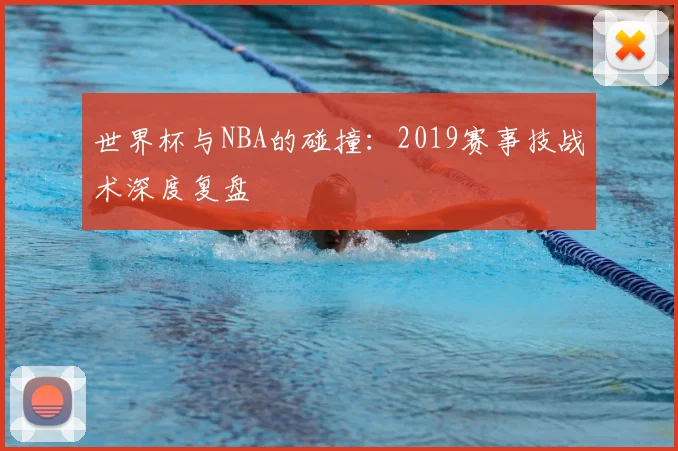 世界杯与NBA的碰撞：2019赛事技战术深度复盘