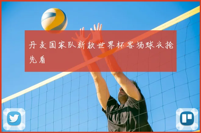 丹麦国家队新款世界杯客场球衣抢先看