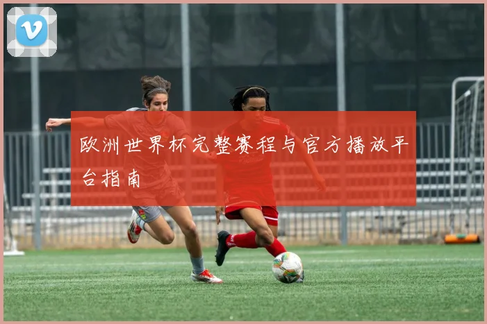 欧洲世界杯完整赛程与官方播放平台指南