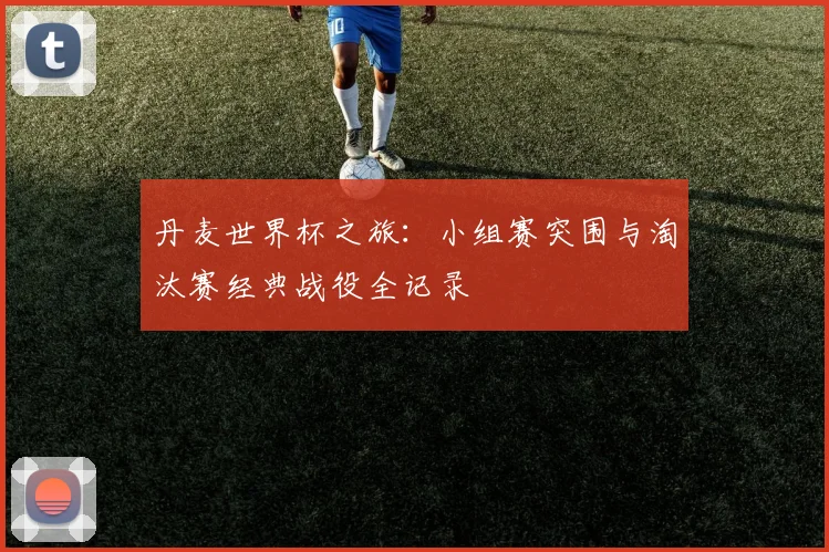 丹麦世界杯之旅：小组赛突围与淘汰赛经典战役全记录