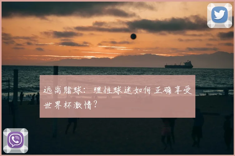 远离赌球：理性球迷如何正确享受世界杯激情？