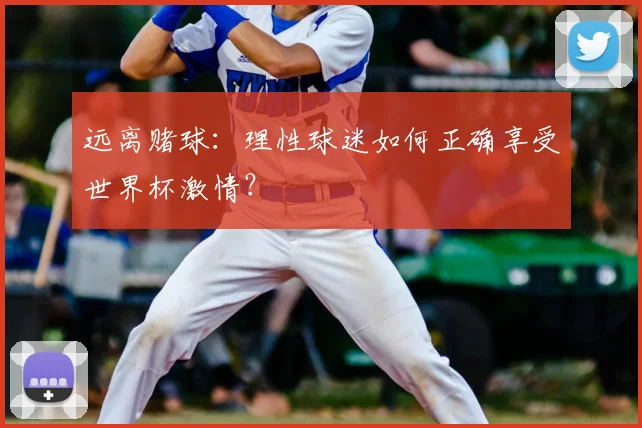 远离赌球：理性球迷如何正确享受世界杯激情？