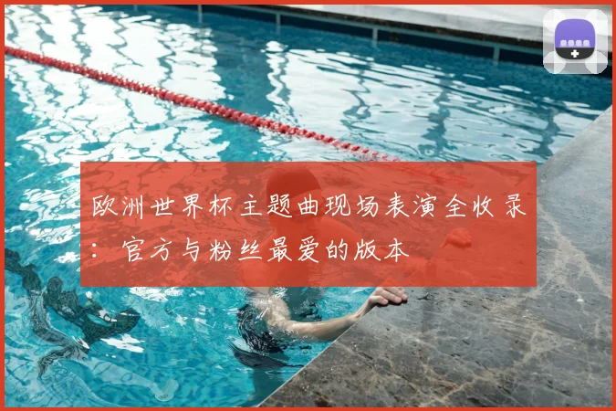 欧洲世界杯主题曲现场表演全收录：官方与粉丝最爱的版本
