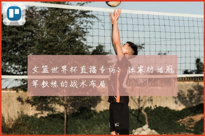 女篮世界杯直播专访：独家对话冠军教练的战术布局