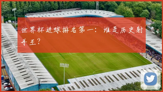 世界杯进球排名第一：谁是历史射手王？