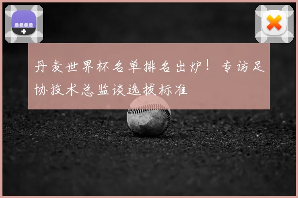 丹麦世界杯名单排名出炉！专访足协技术总监谈选拔标准