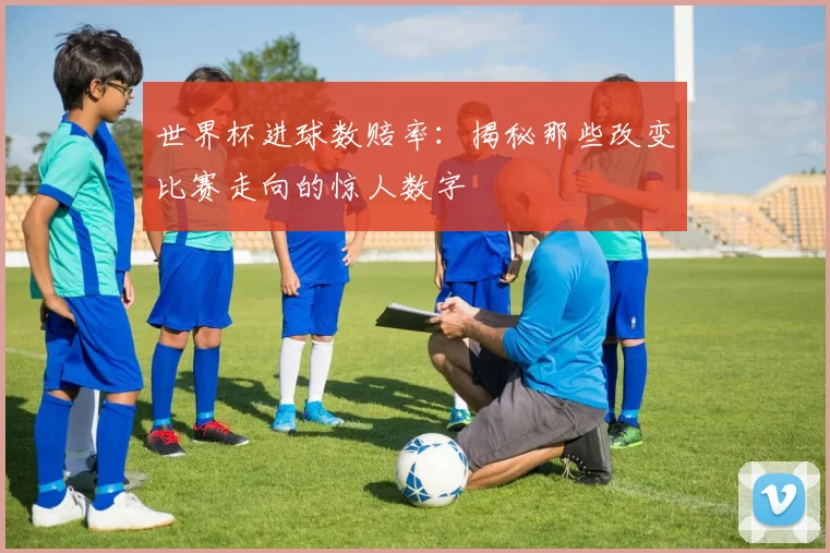 世界杯进球数赔率:揭秘那些改变比赛走向的惊人数字
