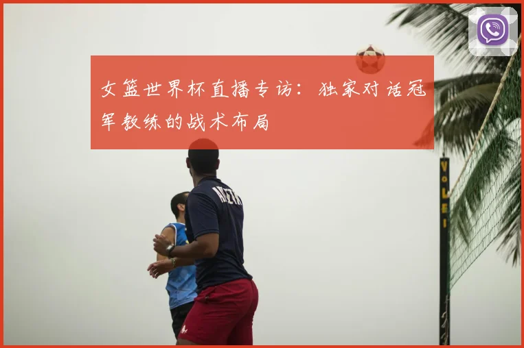 女篮世界杯直播专访：独家对话冠军教练的战术布局