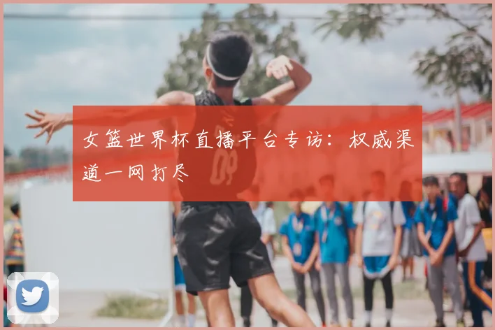 女篮世界杯直播平台专访：权威渠道一网打尽