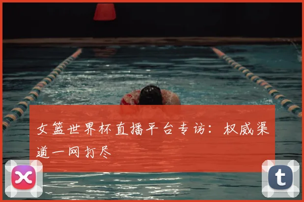 女篮世界杯直播平台专访：权威渠道一网打尽