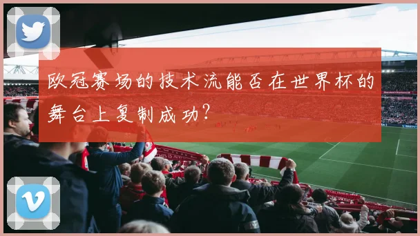 欧冠赛场的技术流能否在世界杯的舞台上复制成功？