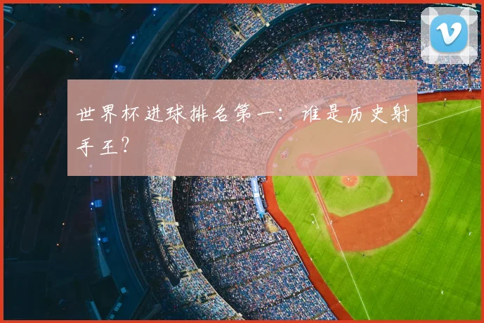 世界杯进球排名第一:谁是历史射手王?