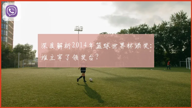 深度解析2014年篮球世界杯颁奖:谁主宰了领奖台?