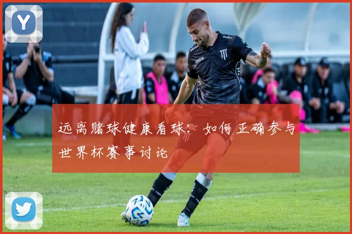远离赌球健康看球：如何正确参与世界杯赛事讨论