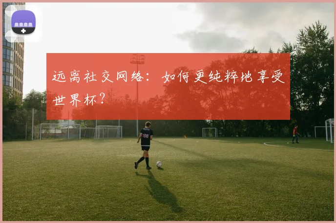 远离社交网络：如何更纯粹地享受世界杯？